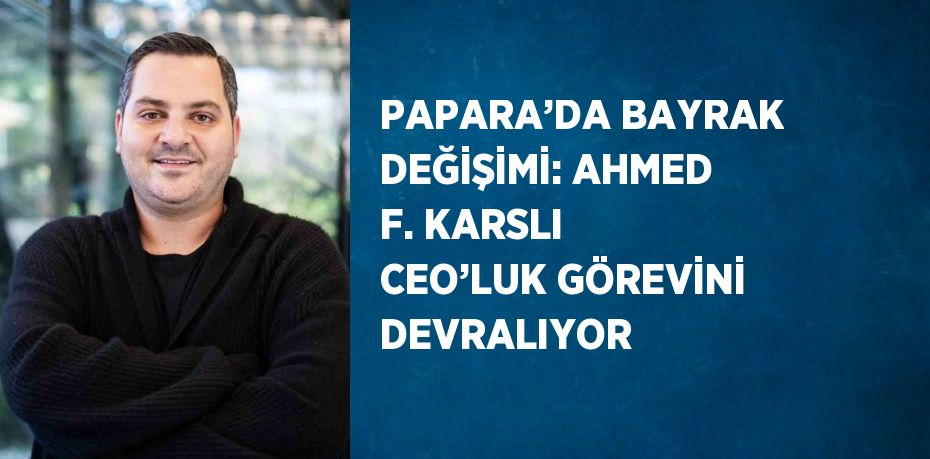 PAPARA’DA BAYRAK DEĞİŞİMİ: AHMED F. KARSLI CEO’LUK GÖREVİNİ DEVRALIYOR