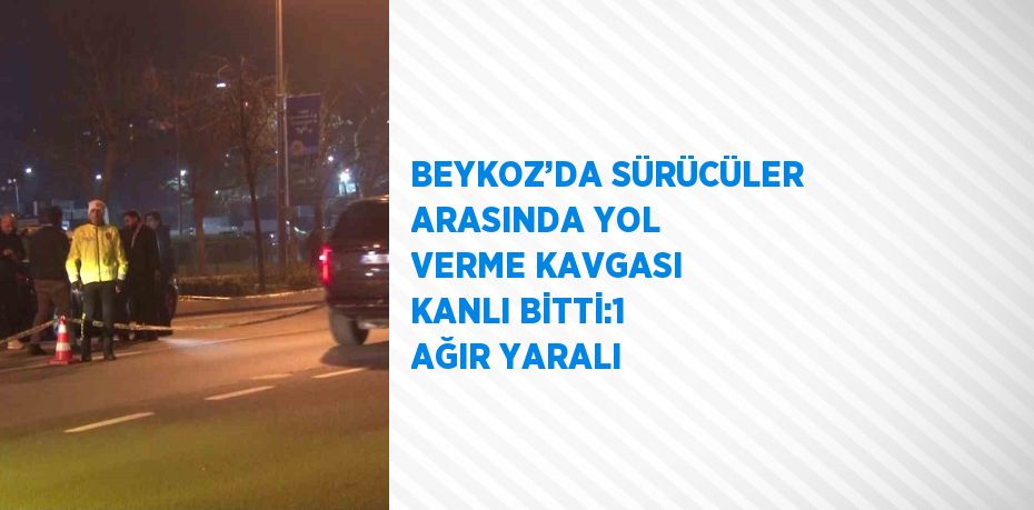 BEYKOZ’DA SÜRÜCÜLER ARASINDA YOL VERME KAVGASI KANLI BİTTİ:1 AĞIR YARALI