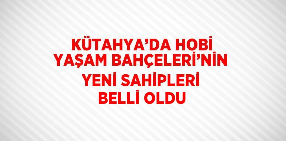 KÜTAHYA’DA HOBİ YAŞAM BAHÇELERİ’NİN YENİ SAHİPLERİ BELLİ OLDU