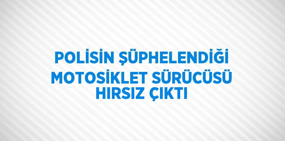 POLİSİN ŞÜPHELENDİĞİ MOTOSİKLET SÜRÜCÜSÜ HIRSIZ ÇIKTI