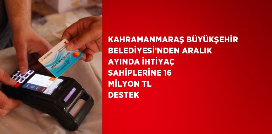 KAHRAMANMARAŞ BÜYÜKŞEHİR BELEDİYESİ’NDEN ARALIK AYINDA İHTİYAÇ SAHİPLERİNE 16 MİLYON TL DESTEK