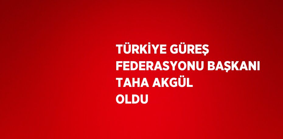 TÜRKİYE GÜREŞ FEDERASYONU BAŞKANI TAHA AKGÜL OLDU