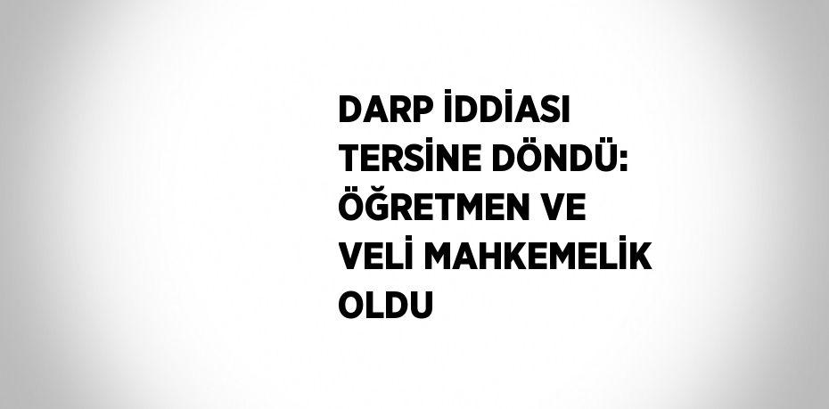 DARP İDDİASI TERSİNE DÖNDÜ: ÖĞRETMEN VE VELİ MAHKEMELİK OLDU