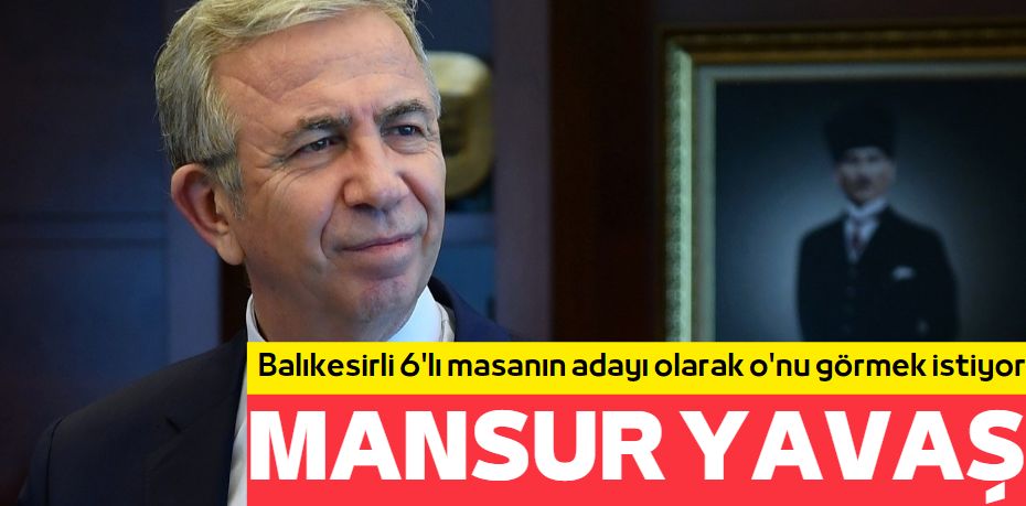 Balıkesirli 6'lı masanın adayı olarak o'nu görmek istiyor MANSUR YAVAŞ