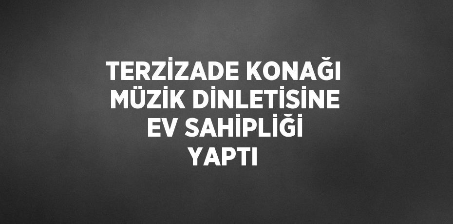 TERZİZADE KONAĞI MÜZİK DİNLETİSİNE EV SAHİPLİĞİ YAPTI