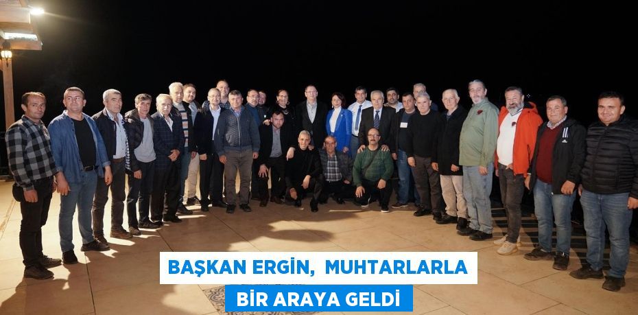 BAŞKAN ERGİN,  MUHTARLARLA  BİR ARAYA GELDİ