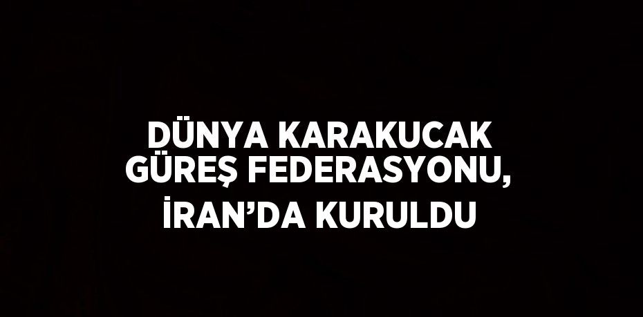 DÜNYA KARAKUCAK GÜREŞ FEDERASYONU, İRAN’DA KURULDU