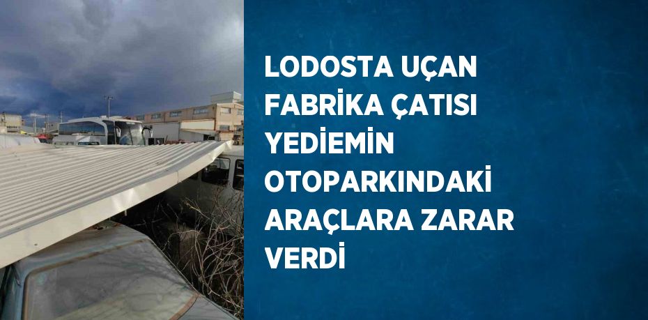 LODOSTA UÇAN FABRİKA ÇATISI YEDİEMİN OTOPARKINDAKİ ARAÇLARA ZARAR VERDİ