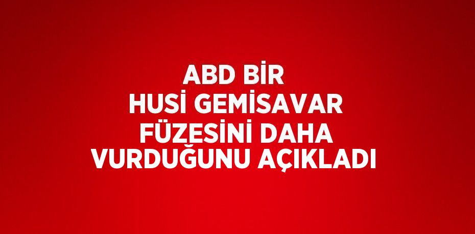 ABD BİR HUSİ GEMİSAVAR FÜZESİNİ DAHA VURDUĞUNU AÇIKLADI