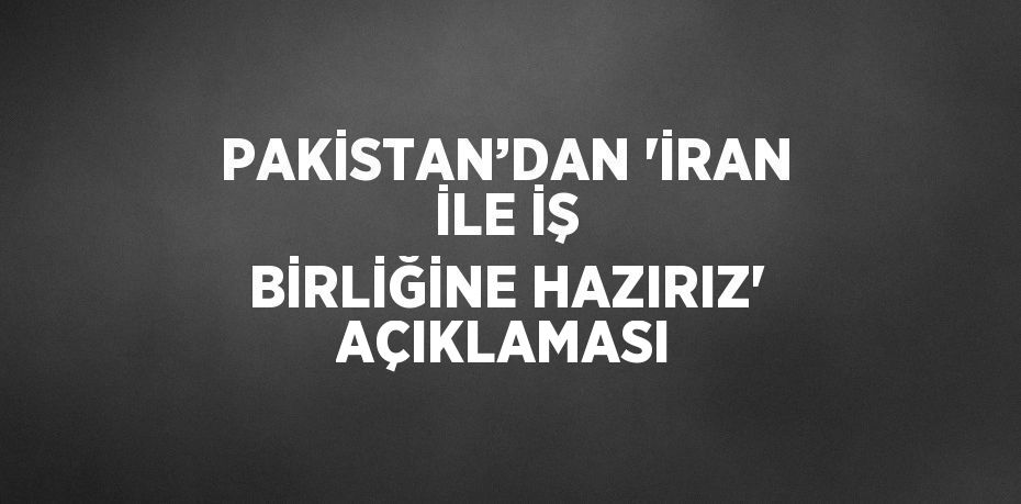 PAKİSTAN’DAN 'İRAN İLE İŞ BİRLİĞİNE HAZIRIZ' AÇIKLAMASI