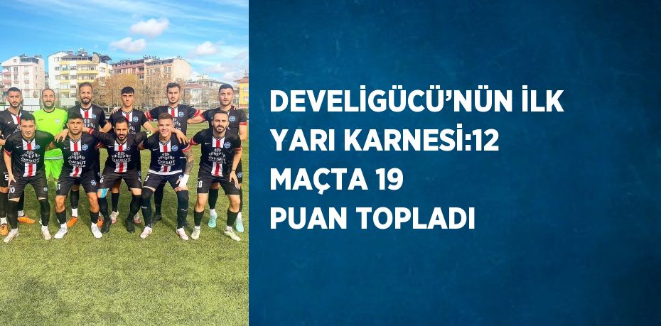 DEVELİGÜCÜ’NÜN İLK YARI KARNESİ:12 MAÇTA 19 PUAN TOPLADI