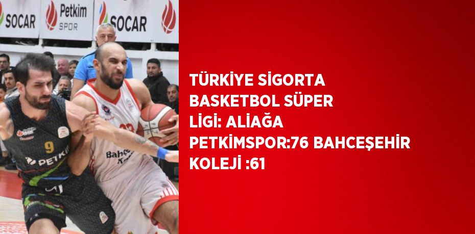 TÜRKİYE SİGORTA BASKETBOL SÜPER LİGİ: ALİAĞA PETKİMSPOR:76 BAHCEŞEHİR KOLEJİ :61