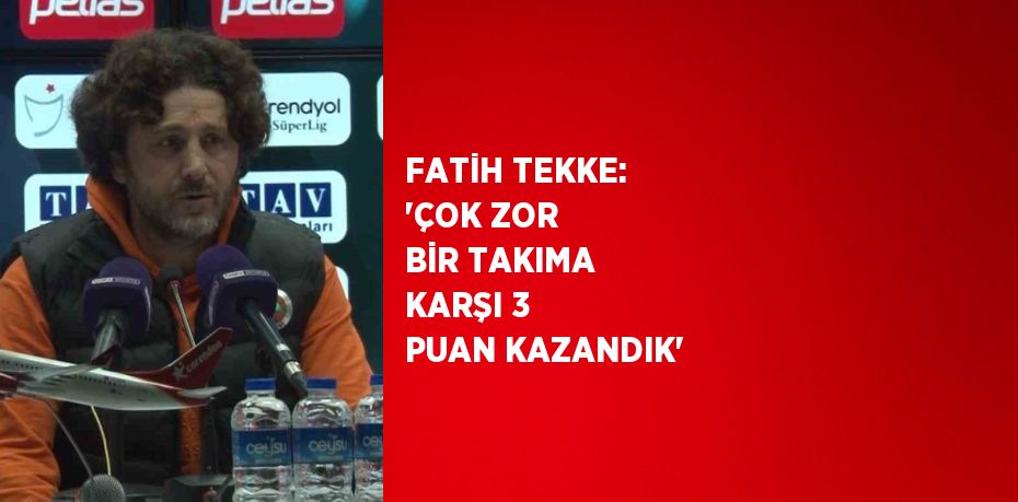 FATİH TEKKE: 'ÇOK ZOR BİR TAKIMA KARŞI 3 PUAN KAZANDIK'