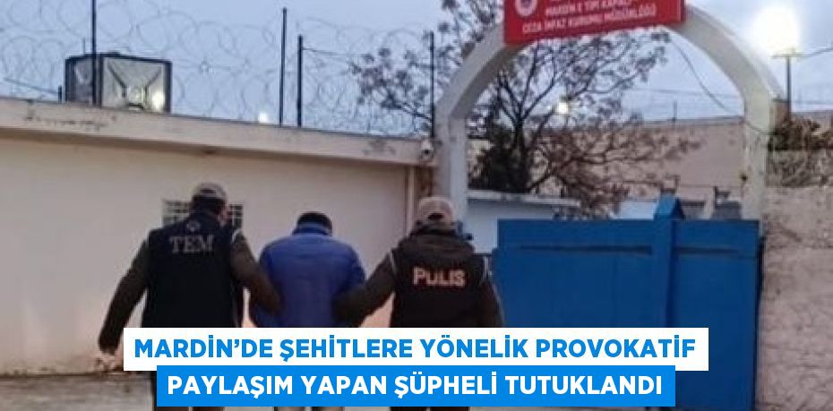 MARDİN’DE ŞEHİTLERE YÖNELİK PROVOKATİF PAYLAŞIM YAPAN ŞÜPHELİ TUTUKLANDI