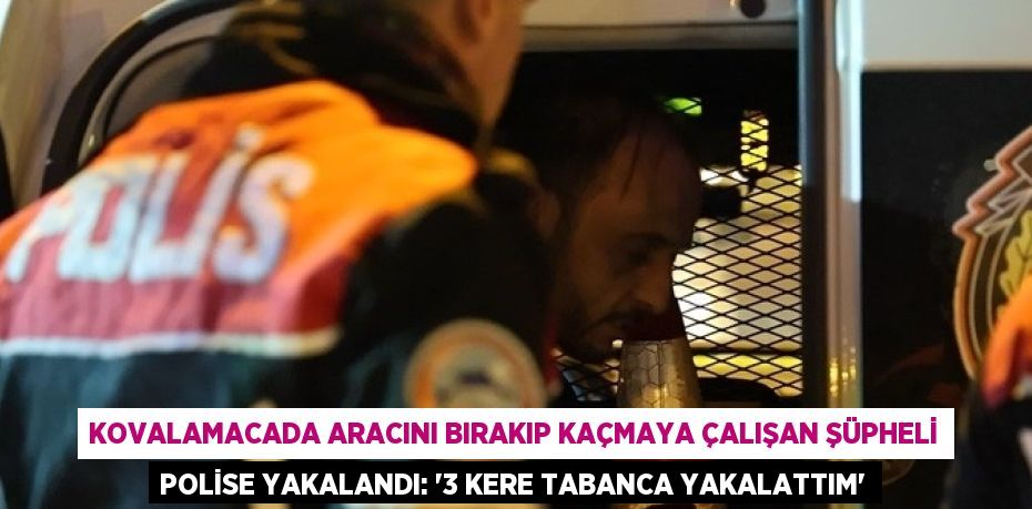 KOVALAMACADA ARACINI BIRAKIP KAÇMAYA ÇALIŞAN ŞÜPHELİ POLİSE YAKALANDI: '3 KERE TABANCA YAKALATTIM'