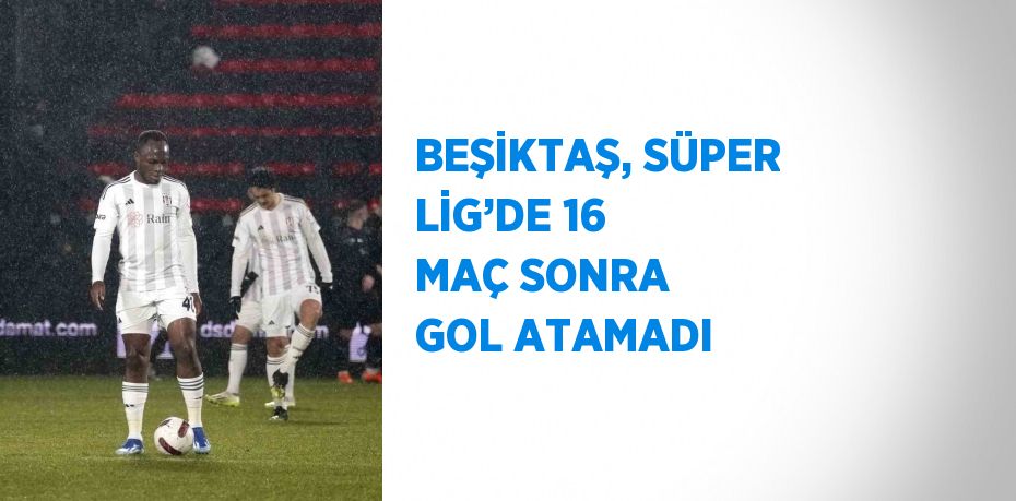 BEŞİKTAŞ, SÜPER LİG’DE 16 MAÇ SONRA GOL ATAMADI
