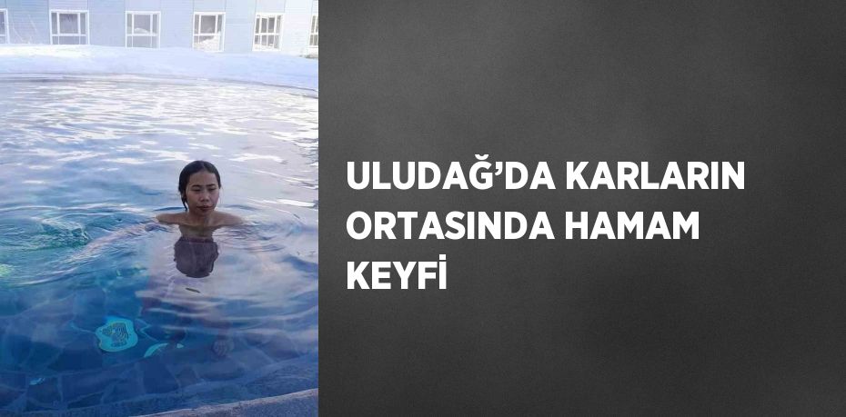 ULUDAĞ’DA KARLARIN ORTASINDA HAMAM KEYFİ