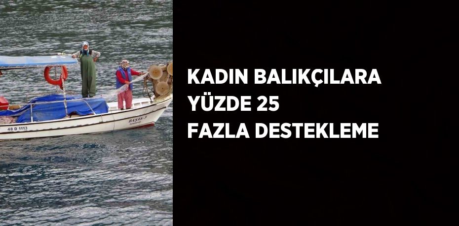 KADIN BALIKÇILARA YÜZDE 25 FAZLA DESTEKLEME