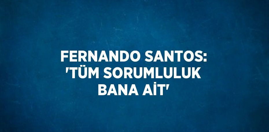 FERNANDO SANTOS: 'TÜM SORUMLULUK BANA AİT'