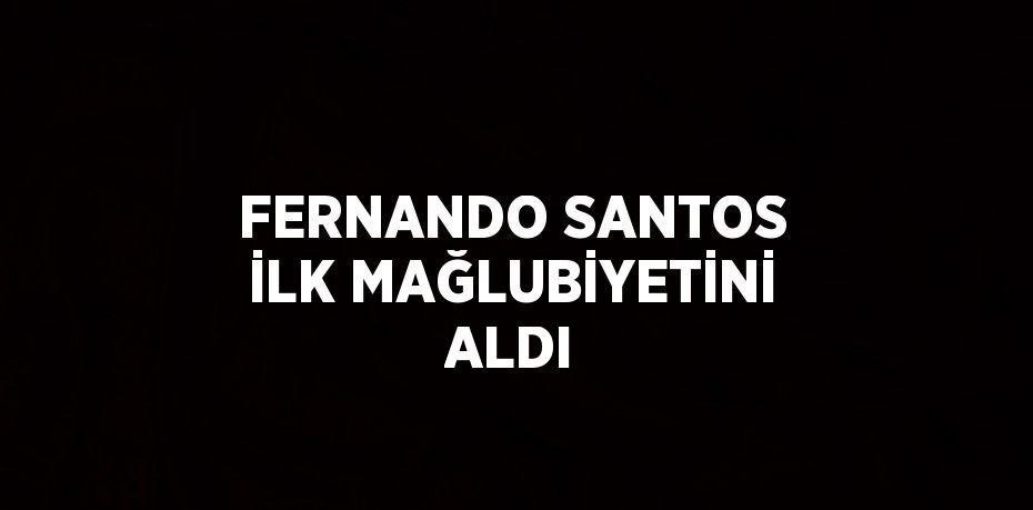 FERNANDO SANTOS İLK MAĞLUBİYETİNİ ALDI