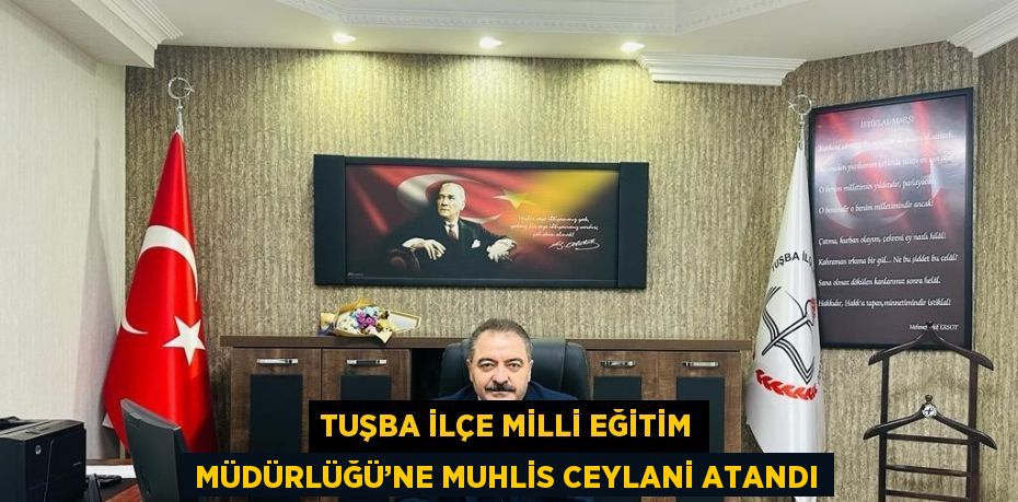 TUŞBA İLÇE MİLLİ EĞİTİM MÜDÜRLÜĞÜ’NE MUHLİS CEYLANİ ATANDI