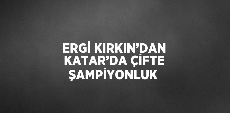 ERGİ KIRKIN’DAN KATAR’DA ÇİFTE ŞAMPİYONLUK