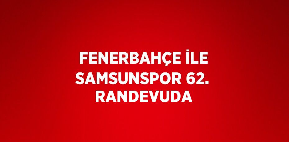 FENERBAHÇE İLE SAMSUNSPOR 62. RANDEVUDA