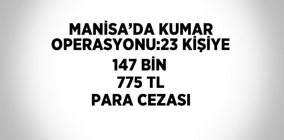 MANİSA’DA KUMAR OPERASYONU:23 KİŞİYE 147 BİN 775 TL PARA CEZASI