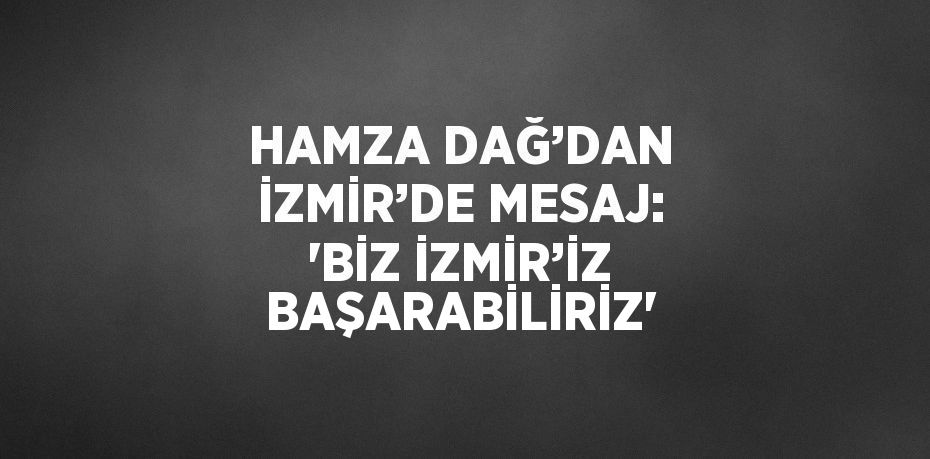 HAMZA DAĞ’DAN İZMİR’DE MESAJ: 'BİZ İZMİR’İZ BAŞARABİLİRİZ'