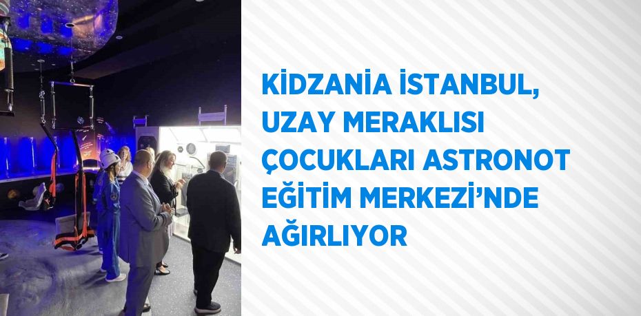 KİDZANİA İSTANBUL, UZAY MERAKLISI ÇOCUKLARI ASTRONOT EĞİTİM MERKEZİ’NDE AĞIRLIYOR