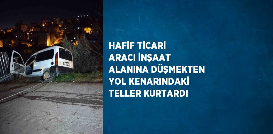 HAFİF TİCARİ ARACI İNŞAAT ALANINA DÜŞMEKTEN YOL KENARINDAKİ TELLER KURTARDI