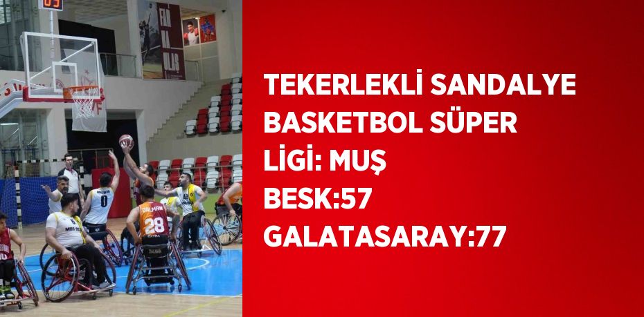 TEKERLEKLİ SANDALYE BASKETBOL SÜPER LİGİ: MUŞ BESK:57 GALATASARAY:77