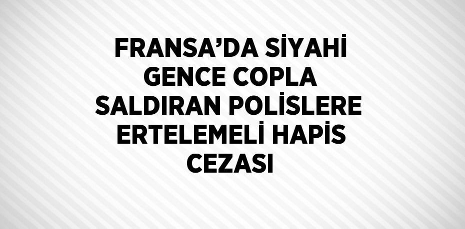 FRANSA’DA SİYAHİ GENCE COPLA SALDIRAN POLİSLERE ERTELEMELİ HAPİS CEZASI