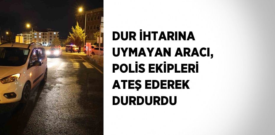 DUR İHTARINA UYMAYAN ARACI, POLİS EKİPLERİ ATEŞ EDEREK DURDURDU