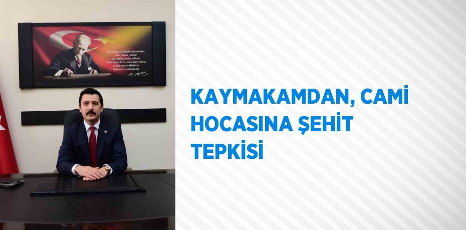 KAYMAKAMDAN, CAMİ HOCASINA ŞEHİT TEPKİSİ