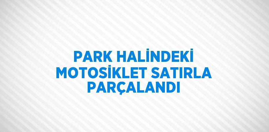 PARK HALİNDEKİ MOTOSİKLET SATIRLA PARÇALANDI