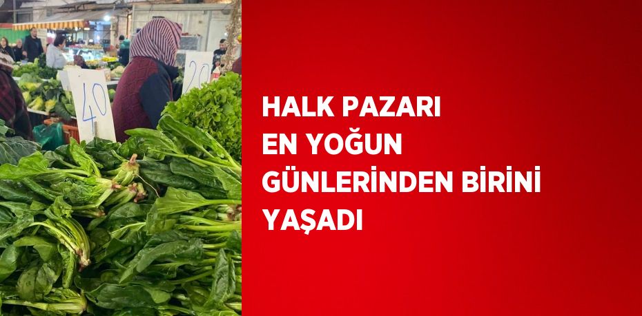 HALK PAZARI EN YOĞUN GÜNLERİNDEN BİRİNİ YAŞADI