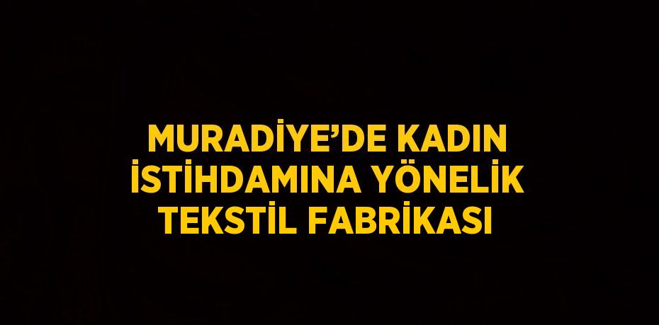 MURADİYE’DE KADIN İSTİHDAMINA YÖNELİK TEKSTİL FABRİKASI