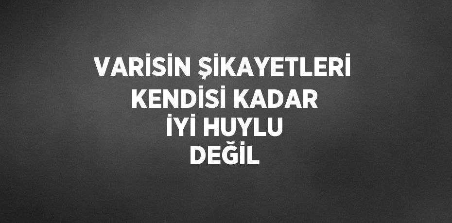 VARİSİN ŞİKAYETLERİ KENDİSİ KADAR İYİ HUYLU DEĞİL