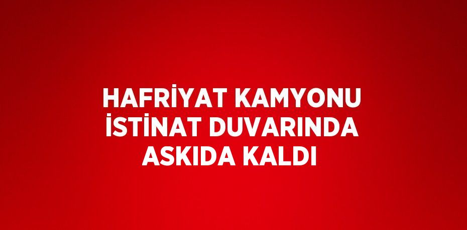 HAFRİYAT KAMYONU İSTİNAT DUVARINDA ASKIDA KALDI