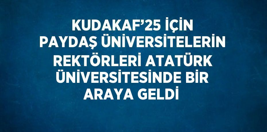 KUDAKAF’25 İÇİN PAYDAŞ ÜNİVERSİTELERİN REKTÖRLERİ ATATÜRK ÜNİVERSİTESİNDE BİR ARAYA GELDİ