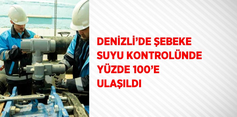 DENİZLİ’DE ŞEBEKE SUYU KONTROLÜNDE YÜZDE 100’E ULAŞILDI