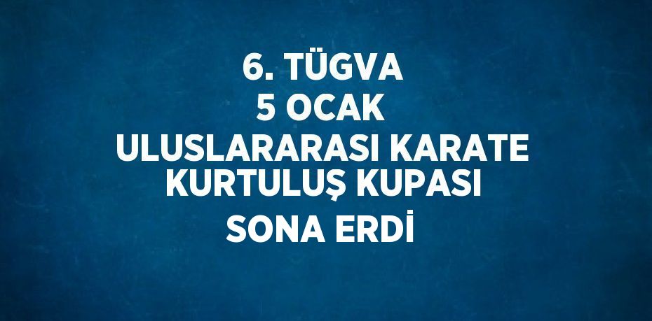 6. TÜGVA 5 OCAK ULUSLARARASI KARATE KURTULUŞ KUPASI SONA ERDİ