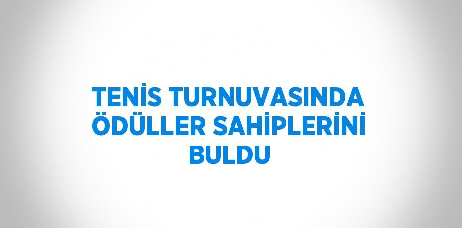 TENİS TURNUVASINDA ÖDÜLLER SAHİPLERİNİ BULDU