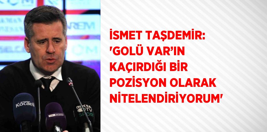 İSMET TAŞDEMİR: 'GOLÜ VAR’IN KAÇIRDIĞI BİR POZİSYON OLARAK NİTELENDİRİYORUM'