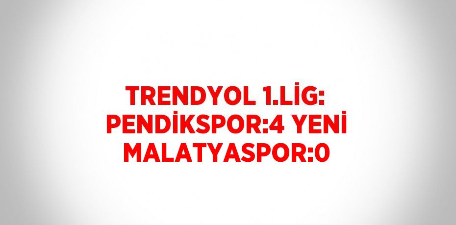 TRENDYOL 1.LİG: PENDİKSPOR:4 YENİ MALATYASPOR:0