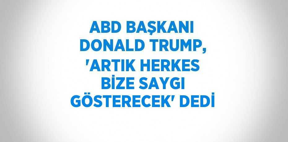 ABD BAŞKANI DONALD TRUMP, 'ARTIK HERKES BİZE SAYGI GÖSTERECEK' DEDİ