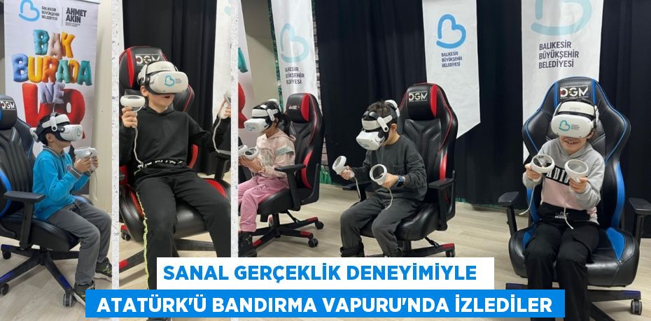 SANAL GERÇEKLİK DENEYİMİYLE   ATATÜRK’Ü BANDIRMA VAPURU’NDA İZLEDİLER