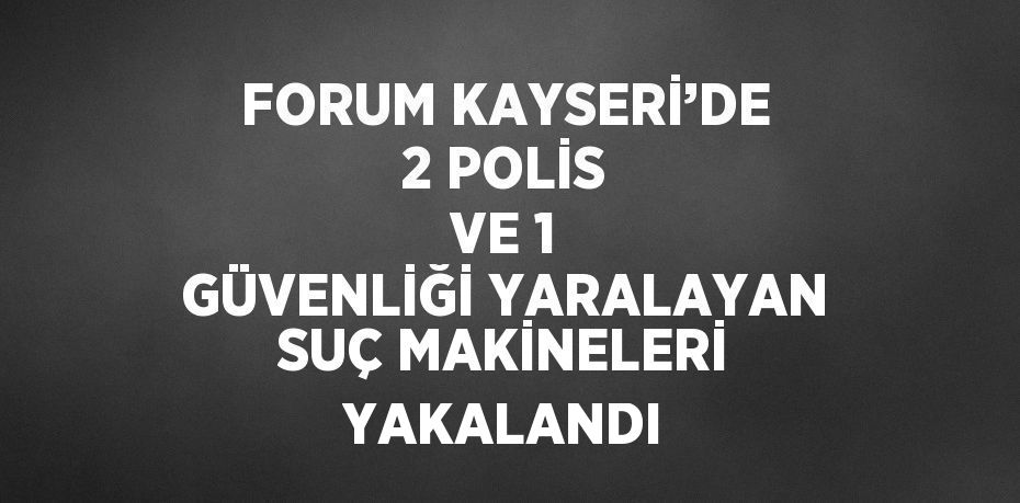 FORUM KAYSERİ’DE 2 POLİS VE 1 GÜVENLİĞİ YARALAYAN SUÇ MAKİNELERİ YAKALANDI