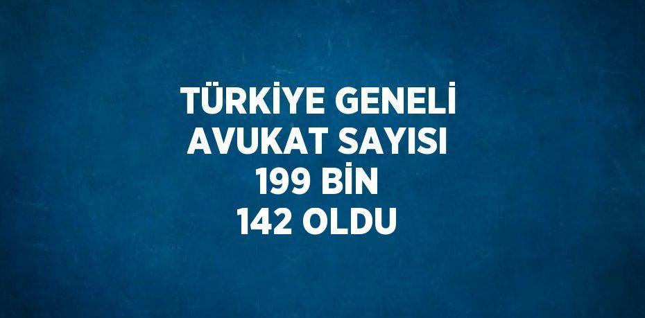 TÜRKİYE GENELİ AVUKAT SAYISI 199 BİN 142 OLDU